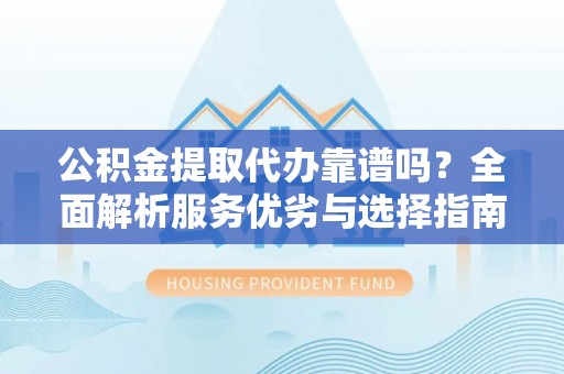 保德公积金提取代办靠谱吗？全面解析服务优劣与选择指南