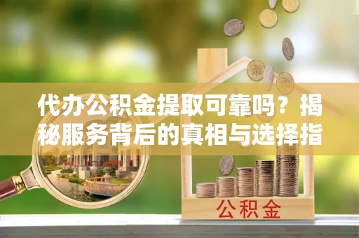 保德代办公积金提取可靠吗？揭秘服务背后的真相与选择指南