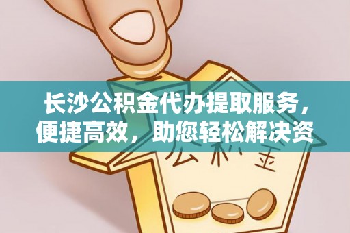 保德长沙公积金代办提取服务，便捷高效，助您轻松解决资金需求