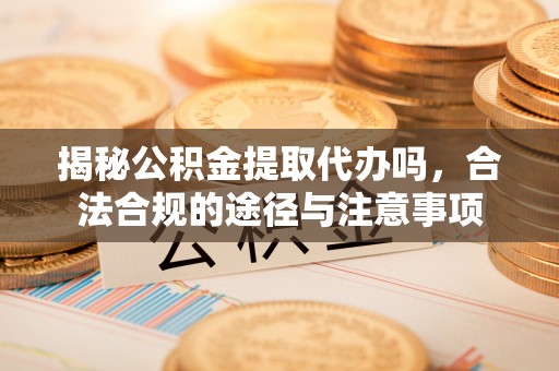 保德揭秘公积金提取代办吗，合法合规的途径与注意事项