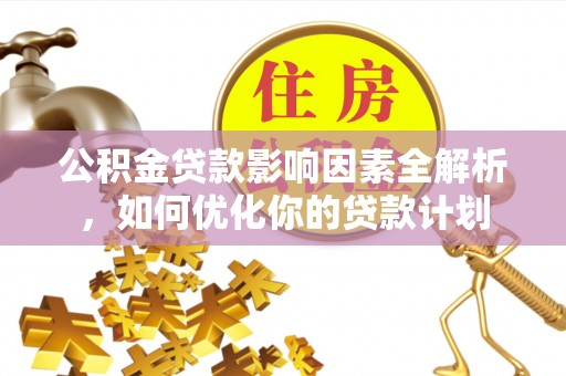 保德公积金贷款影响因素全解析，如何优化你的贷款计划