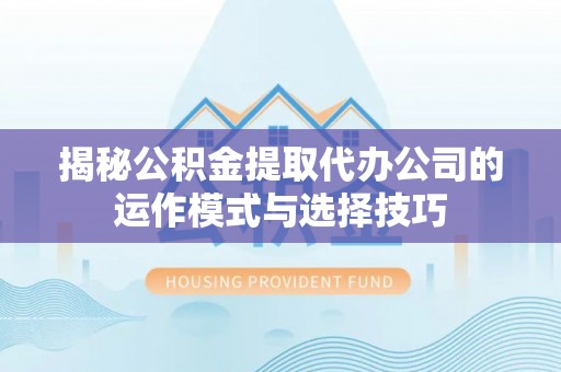 保德揭秘公积金提取代办公司的运作模式与选择技巧