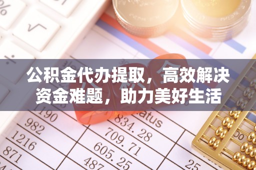 保德公积金代办提取，高效解决资金难题，助力美好生活