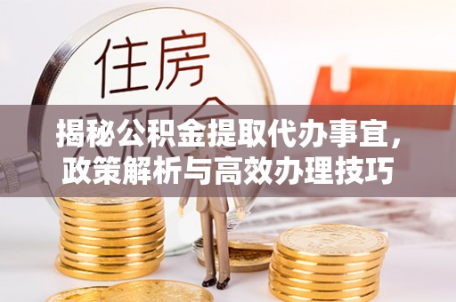 保德揭秘公积金提取代办事宜，政策解析与高效办理技巧