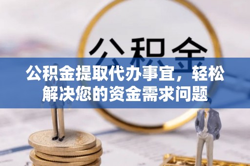 保德公积金提取代办事宜，轻松解决您的资金需求问题