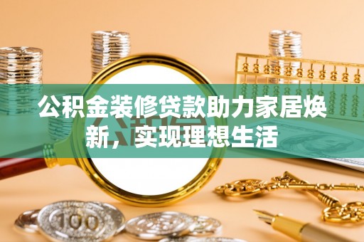 保德公积金装修贷款助力家居焕新，实现理想生活