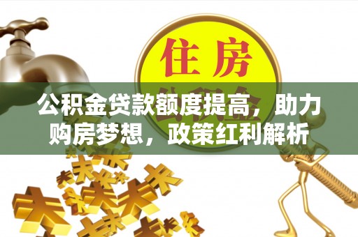 保德公积金贷款额度提高，助力购房梦想，政策红利解析