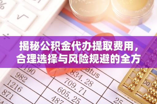 保德揭秘公积金代办提取费用，合理选择与风险规避的全方位解析