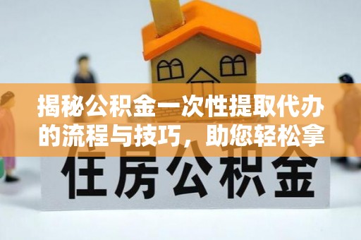 保德揭秘公积金一次性提取代办的流程与技巧，助您轻松拿钱！