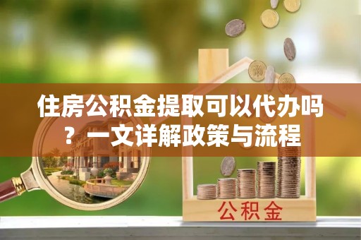 保德住房公积金提取可以代办吗？一文详解政策与流程