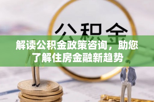 保德解读公积金政策咨询，助您了解住房金融新趋势