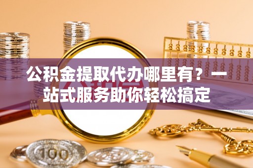 保德公积金提取代办哪里有？一站式服务助你轻松搞定