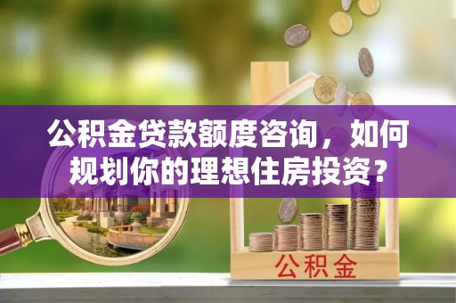 保德公积金贷款额度咨询，如何规划你的理想住房投资？