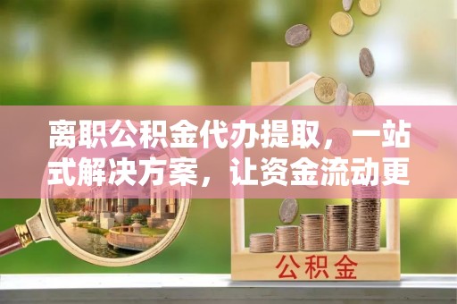 保德离职公积金代办提取，一站式解决方案，让资金流动更便捷