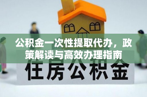 保德公积金一次性提取代办，政策解读与高效办理指南