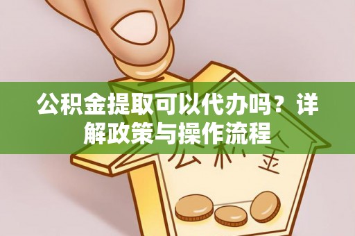 保德公积金提取可以代办吗？详解政策与操作流程
