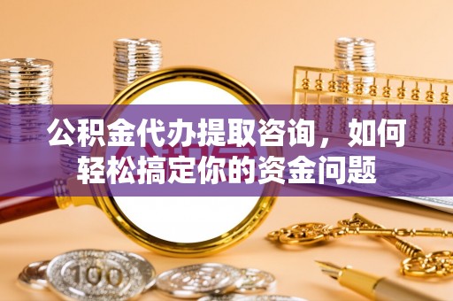 保德公积金代办提取咨询，如何轻松搞定你的资金问题