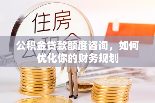 保德公积金贷款额度咨询，如何优化你的财务规划