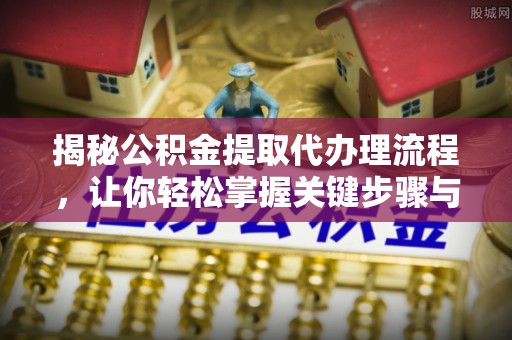 保德揭秘公积金提取代办理流程，让你轻松掌握关键步骤与注意事项