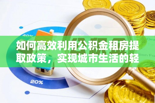 保德如何高效利用公积金租房提取政策，实现城市生活的轻松负担