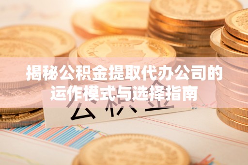 保德揭秘公积金提取代办公司的运作模式与选择指南