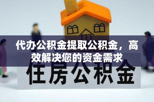 保德代办公积金提取公积金，高效解决您的资金需求
