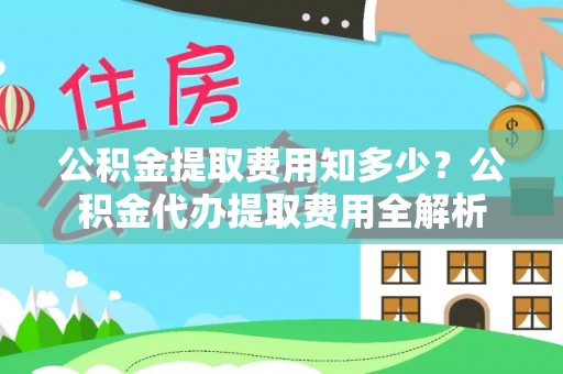 保德公积金提取费用知多少？公积金代办提取费用全解析