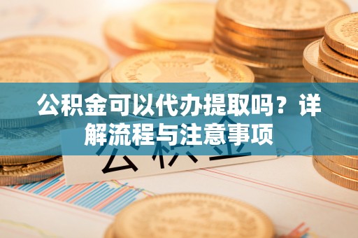 保德公积金可以代办提取吗？详解流程与注意事项