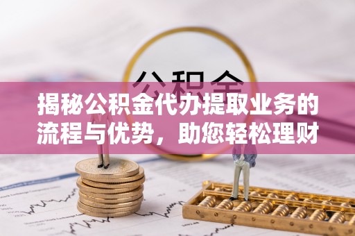 保德揭秘公积金代办提取业务的流程与优势，助您轻松理财