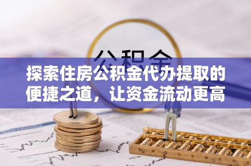 保德探索住房公积金代办提取的便捷之道，让资金流动更高效
