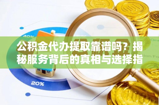 保德公积金代办提取靠谱吗？揭秘服务背后的真相与选择指南