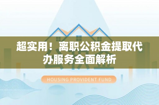 保德超实用！离职公积金提取代办服务全面解析