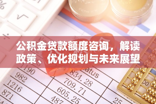 保德公积金贷款额度咨询，解读政策、优化规划与未来展望