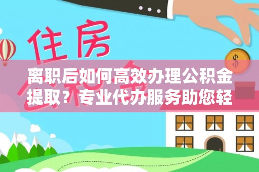 保德离职后如何高效办理公积金提取？专业代办服务助您轻松搞定