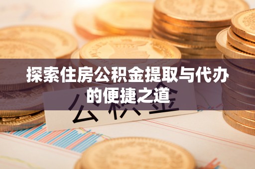 保德探索住房公积金提取与代办的便捷之道