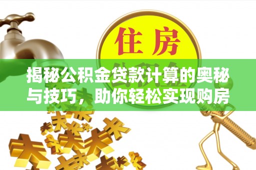 保德揭秘公积金贷款计算的奥秘与技巧，助你轻松实现购房梦想