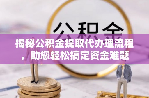 保德揭秘公积金提取代办理流程，助您轻松搞定资金难题