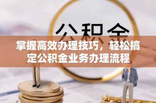 保德掌握高效办理技巧，轻松搞定公积金业务办理流程