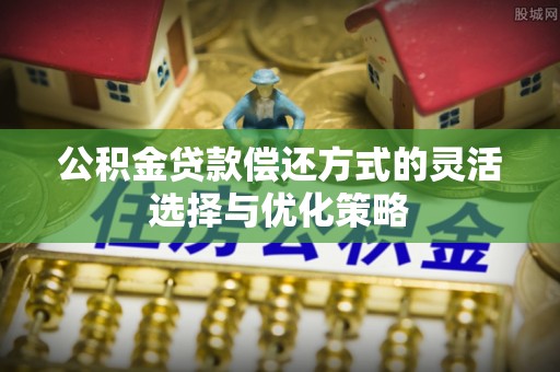 保德公积金贷款偿还方式的灵活选择与优化策略