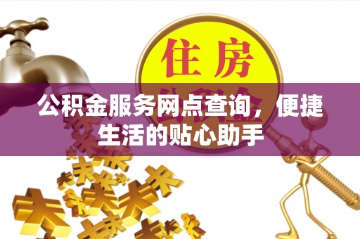 保德公积金服务网点查询，便捷生活的贴心助手