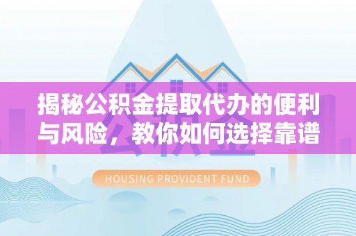 保德揭秘公积金提取代办的便利与风险，教你如何选择靠谱服务