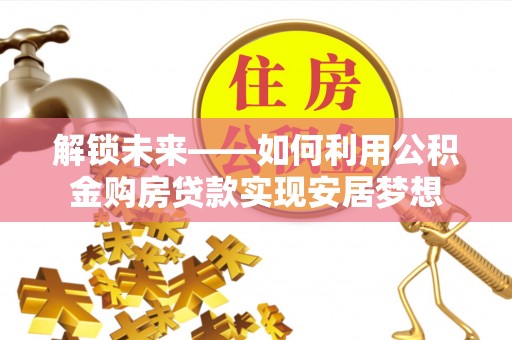 保德解锁未来——如何利用公积金购房贷款实现安居梦想