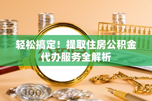 保德轻松搞定！提取住房公积金代办服务全解析