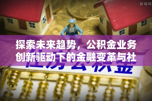 保德探索未来趋势，公积金业务创新驱动下的金融变革与社会价值