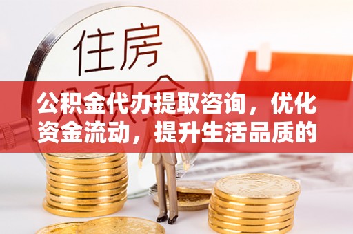 保德公积金代办提取咨询，优化资金流动，提升生活品质的明智选择