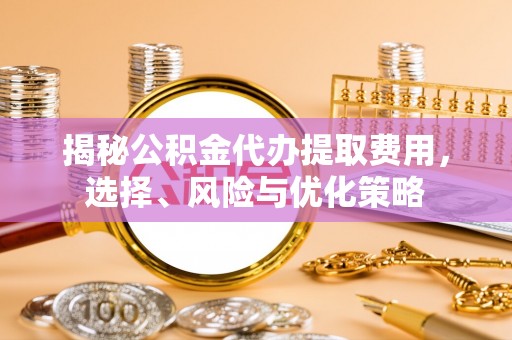 保德揭秘公积金代办提取费用，选择、风险与优化策略