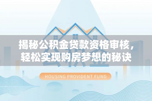 保德揭秘公积金贷款资格审核，轻松实现购房梦想的秘诀