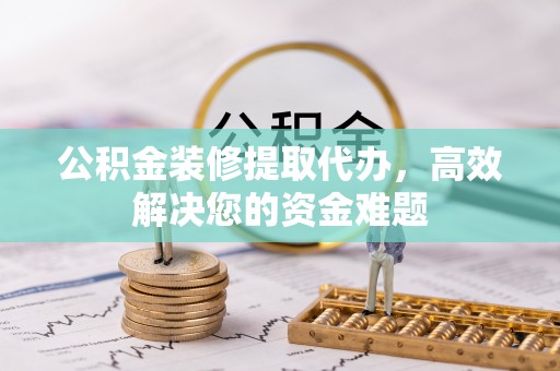 保德公积金装修提取代办，高效解决您的资金难题