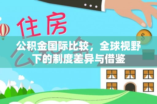 保德公积金国际比较，全球视野下的制度差异与借鉴