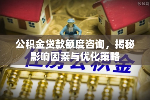保德公积金贷款额度咨询，揭秘影响因素与优化策略